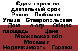 Сдам гараж на длительный срок › Район ­ Люблино › Улица ­ Ставропольская › Дом ­ 84а стр2 › Общая площадь ­ 18 › Цена ­ 4 500 - Московская обл., Москва г. Недвижимость » Гаражи   . Московская обл.,Москва г.